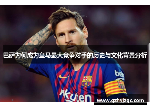 巴萨为何成为皇马最大竞争对手的历史与文化背景分析